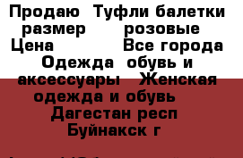 Продаю -Туфли балетки размер 40,5 розовые › Цена ­ 1 000 - Все города Одежда, обувь и аксессуары » Женская одежда и обувь   . Дагестан респ.,Буйнакск г.